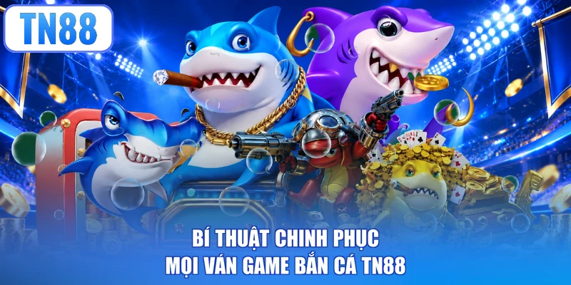 Bí thuật chinh phục mọi ván game bắn cá TN88